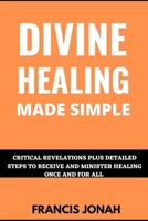 Divine Healing Made Simple: Critical Revelations plus detailed Steps To Receive and Minister Healing Once and For All B09T61FC58 Book Cover