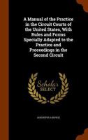 A Manual of the Practice in the Circuit Courts of the United States, with Rules and Forms Specially Adapted to the Practice and Proceedings in the Second Circuit 1345490542 Book Cover