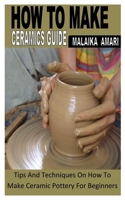 HOW TO MAKE CERAMICS GUIDE: Tips And Techniques On How To Make Ceramic Pottery For Beginners B0B8VJF7QZ Book Cover