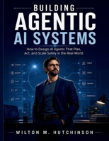 Building Agentic AI Systems: How to Design AI Agents That Plan, Act, and Scale Safely in the Real World B0GZRG4J1F Book Cover