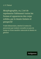 Morphographie, ou, L'art de représenter fidèlement toutes les formes et apparences des corps solides, par le dessin linéaire et perspectif: Traité ... et d'une manière raisonnée (French Edition) 3563217491 Book Cover