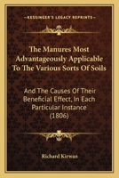The Manures Most Advantageously Applicable to the Various Kinds of Soils, and the Causes of Their Beneficial Effect in Each Particular Instance .. 1437037887 Book Cover