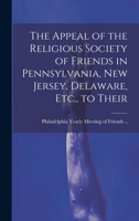 The Appeal of the Religious Society of Friends in Pennsylvania, New Jersey, Delaware, Etc., to Their 1022131192 Book Cover