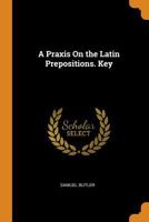 A Praxis On the Latin Prepositions. Key 1017426783 Book Cover