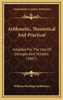 Arithmetic, Theoretical And Practical: Adapted For The Use Of Colleges And Schools 1164580876 Book Cover