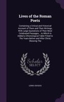 Lives of the Roman Poets: Containing a Critical and Historical Account of Them and Their Writings, with Large Quotations of Their Most Celebrated Passages... to Which Is Added a Chronological Table Fi 1358898154 Book Cover