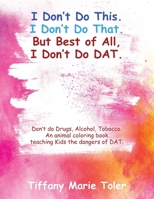 I Don't Do This. I Don't Do That. But Best of All, I Don't Do Dat.: Don't do Drugs, Alcohol, Tobacco. An animal coloring book teaching Kids the dangers of DAT. 1977237517 Book Cover