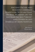 Ancient Pagan and Modern Christian Symbolism. With an Essay on Baal Worship, on the Assyrian Sacred grove and Other Allied Symbols by John Newton 1015852920 Book Cover