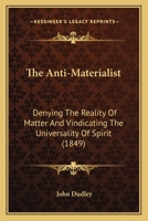 The Anti-Materialist: Denying the Reality of Matter, and Vindicating the Universality of Spirit 1164179349 Book Cover