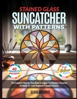 STAINED GLASS SUNCATCHER WITH PATTERNS: The Complete Step-by-Step Guide to Copper Foil Designs Featuring 40 Ready-to-Trace Beginner-Friendly Patterns B0GTYPYCWX Book Cover