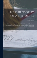 The Philosophy of Arithmetic: Exhibiting a Progressive View of the Theory and Practice of Calculation, With Tables for the Multiplication of Numbers As Far As One Thousand 1016682395 Book Cover