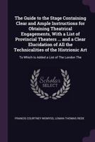 The Guide to the Stage Containing Clear and Ample Instructions for Obtaining Theatrical Engagements, with a List of Provincial Theaters ... and a ... To Which Is Added a List of the London the 1341056872 Book Cover