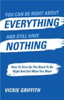 You Can Be Right about Everything and Still Have Nothing : How to Give up the Need to Be Right and Get What You Want 1953586120 Book Cover