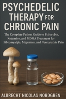 Psychedelic Therapy for Chronic Pain: The Complete Patient Guide to Psilocybin, Ketamine, and MDMA Treatment for Fibromyalgia, Migraines, and Neuropathic Pain B0F9PRHWY1 Book Cover