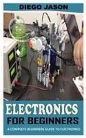Electronics for Beginners: A Complete Beginners Guide To Electronics B09JJHRVG6 Book Cover