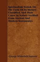 Spiritualism Tested: Or The Facts Of Its History Classified, And Their Cause In Nature Verified From Ancient And Modern Testimonies 1437497063 Book Cover