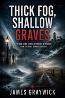 Thick Fog, Shallow Graves: 12 True Crime Stories of Murder & Mystery from Britain's Darkest Corners B0GBFM798R Book Cover