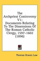 The Archpriest Controversy V1: Documents Relating To The Dissensions Of The Roman Catholic Clergy, 1597-1602 0548794774 Book Cover