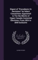 Digest of "Precedents Or Decisions" by Select Committees Appointed to Try the Merits of Upper Canada Contested Elections, From 1824 to 1849 Inclusive 1358522030 Book Cover