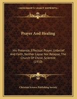 Prayer And Healing: His Presence, Effectual Prayer, Unbelief And Faith, Neither Lapse Nor Relapse, The Church Of Christ, Scientist 0548901139 Book Cover