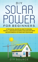 DIY Solar Power for Beginners, a Technical Guide on How to Design, Install, and Maintain Grid-Tied and Off-Grid Solar Power Systems for Your Home 177804770X Book Cover