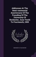 Addresses at the Semi-Centennial Anniversary of the Founding of the University of Rochester, June Tenth to Fourteenth, 1900 1348010096 Book Cover