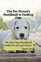 The Pet Parent's Handbook to Feeding Fido: The First Step Handbook Guide for new pets lovers B0BVTFZ1KM Book Cover