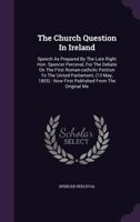 The Church Question in Ireland: Speech as Prepared by the Late Right Hon. Spencer Perceval, for the Debate on the First Roman-Catholic Petition to the United Parliament, (13 May, 1805): Now First Publ 1348127988 Book Cover