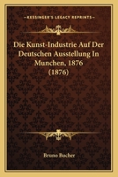 Die Kunst-Industrie Auf Der Deutschen Ausstellung In Munchen, 1876 (1876) 1161109366 Book Cover