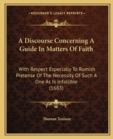 A Discourse Concerning A Guide In Matters Of Faith: With Respect Especially To Romish Pretense Of The Necessity Of Such A One As Is Infallible 1437452302 Book Cover