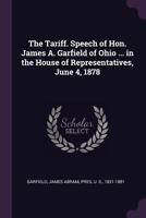 The tariff. Speech of Hon. James A. Garfield of Ohio ... in the House of Representatives, June 4, 1878 1341221385 Book Cover