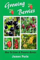 Growing Berries - How To Grow And Preserve Berries: Strawberries, Raspberries, Blackberries, Blueberries, Gooseberries, Redcurrants, Blackcurrants & Whitecurrants. 1499545282 Book Cover
