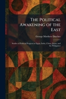 The Political Awakening of the East: Studies of Political Progress in Egypt, India, China, Japan, and the Philippines 1025916271 Book Cover