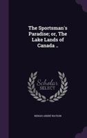 The Sportsman's Paradise; Or, the Lake Lands of Canada .. 1356370802 Book Cover