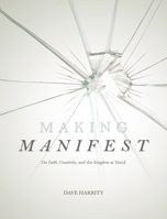 Making Manifest: On Faith, Creativity, and the Kingdom at Hand 1628240229 Book Cover