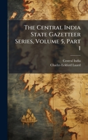 The Central India State Gazetteer Series, Volume 5, Part 1 1024782476 Book Cover