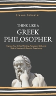 Think Like A Greek Philosopher : Improve Critical Thinking, Sharpen Persuasion Skills, and Perfect the Art of Inquiry Through Socratic Questioning 1951385756 Book Cover