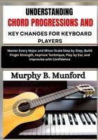 UNDERSTANDING CHORD PROGRESSIONS AND KEY CHANGES FOR KEYBOARD PLAYERS: Develop Strong Harmony Skills by Learning Common Progressions, Musical Keys and Chord Functions B0H7QQKH3R Book Cover