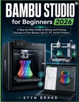 BAMBU STUDIO for Beginners 2026: A Step-by-Step Guide to Slicing and Printing Success on Your Bambu Lab X1, P1, and A1 Printers B0HFWDLGJS Book Cover