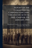 Report of the Committee on Corporation Laws, Created by Acts of 1902, Chapter 335. January, 1903 1245448633 Book Cover
