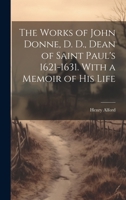 The Works of John Donne, D. D., Dean of Saint Paul's 1621-1631. With a Memoir of his Life 1019865679 Book Cover