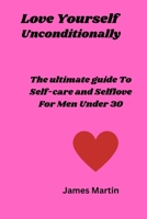 Love Yourself Uncoditionally: The Ultimate Guide To Self-care and Self-love For Men Under 30 B0C4N2BRHD Book Cover