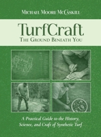 TurfCraft - The Ground Beneath You: A Practical Guide to the History, Science, and Craft of Synthetic Turf 1972989065 Book Cover