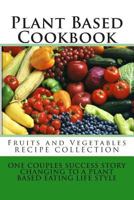 Plant Based Cookbook - Fruits and Vegetables Recipe Collection: One Couples Success Story - Changing to a Plant Based Eating Life Style 1490947027 Book Cover