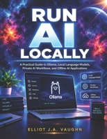 RUN AI LOCALLY: A Practical Guide to Ollama, Local Language Models, Private AI Workflows, and Offline AI Applications B0HMZSD8YN Book Cover