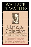 Wallace D. Wattles Ultimate Collection – 10 Books in One Volume: The Science of Getting Rich, The Science of Being Well, The Science of Being Great, The Personal Power Course, A New Christ and more 8027331293 Book Cover