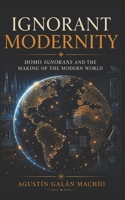 Ignorant Modernity: Homo Ignorans and the Making of the Modern World (THE SOCIAL PRODUCTION OF IGNORANCE) B0H4R7LVVM Book Cover