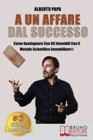 A Un Affare Dal Successo: Come Guadagnare Con Gli Immobili Con Il Metodo Scientifico Immobiliare® (Italian Edition) 8861748864 Book Cover