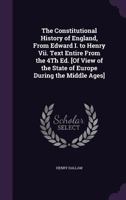 The Constitutional History of England, from Edward I. to Henry VII. Text Entire from the 4th Ed. [Of View of the State of Europe During the Middle Ages] 1146366531 Book Cover