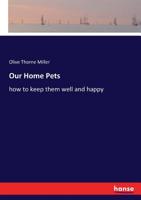 Our Home Pets: How to Keep Them Well and Happy (Classic Reprint) 0548587086 Book Cover